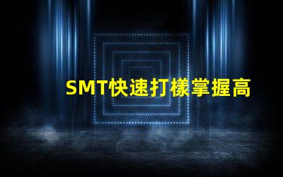 SMT快速打樣掌握高效打樣流程與技巧