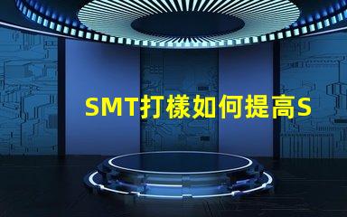 SMT打樣如何提高SMT打樣效率與質量