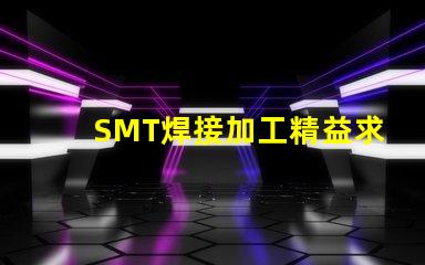 SMT焊接加工精益求精的焊接解決方案,你準備好了嗎