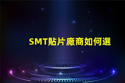 SMT貼片廠商如何選擇優質SMT貼片供應商
