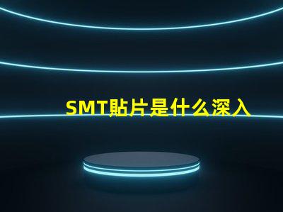 SMT貼片是什么深入了解SMT貼片技術的關鍵優勢