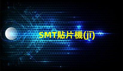 SMT貼片機(jī)高效生產(chǎn)的智能設(shè)備選擇指南