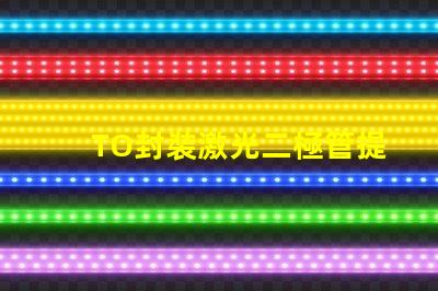 TO封裝激光二極管提升激光效率的重要選擇