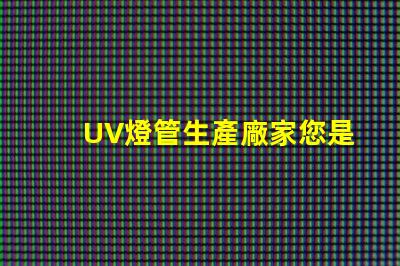 UV燈管生產廠家您是否選擇了最具競爭力的供應商