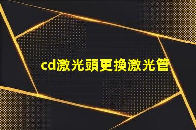 cd激光頭更換激光管確保光源效率提升的關鍵步驟