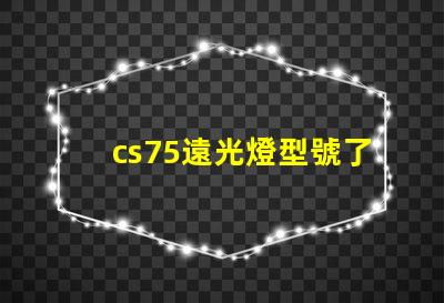 cs75遠光燈型號了解最佳選擇,提升行車安全