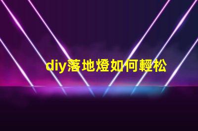 diy落地燈如何輕松打造個性化的家居照明方案