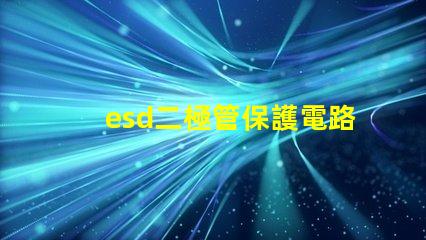 esd二極管保護電路中不可或缺的安全組件
