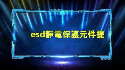 esd靜電保護元件提升電子設備可靠性的關鍵技術