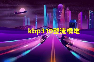 kbp310整流橋堆了解KBP310的應用與優勢