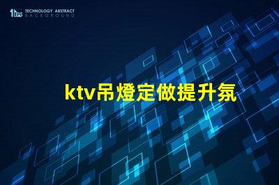 ktv吊燈定做提升氛圍的定制解決方案,適合各類場所