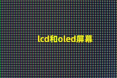 lcd和oled屏幕有什么區別深入解析LCD與OLED的技術優勢