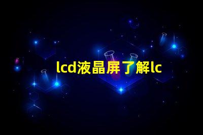 lcd液晶屏了解lcd液晶屏的技術優勢與應用