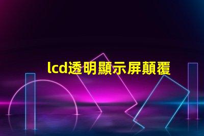 lcd透明顯示屏顛覆傳統的未來科技應用
