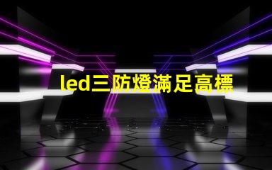 led三防燈滿足高標準的防水防塵防腐要求嗎