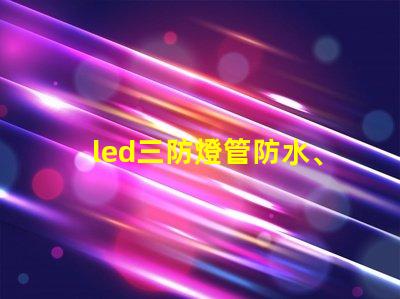 led三防燈管防水、防塵、高效能的理想選擇