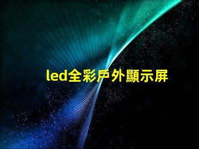 led全彩戶外顯示屏提升品牌曝光率的絕佳選擇