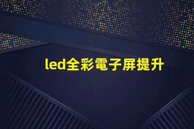 led全彩電子屏提升品牌曝光的關鍵技術