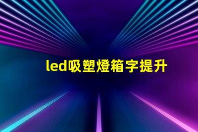led吸塑燈箱字提升品牌形象的營銷利器嗎