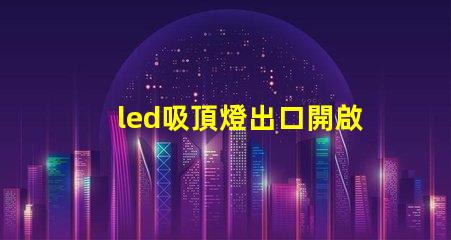 led吸頂燈出口開啟國際市場的商機與挑戰