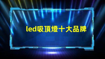 led吸頂燈十大品牌揭秘市場領先品牌的選擇標準