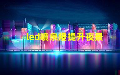 led噴泉燈提升夜景美感的照明解決方案