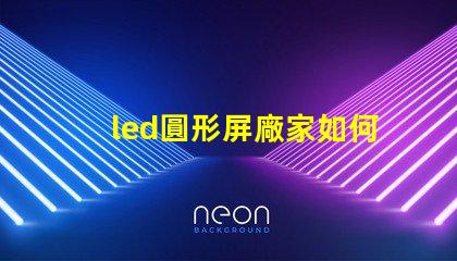 led圓形屏廠家如何選擇最具性價比的圓形屏生產商