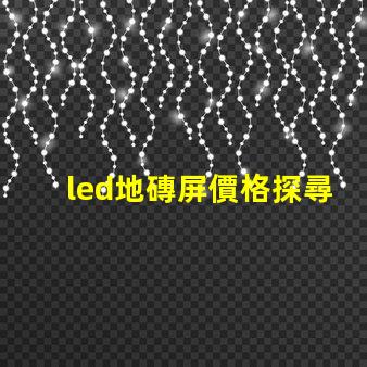 led地磚屏價格探尋高性價比的地磚屏選擇