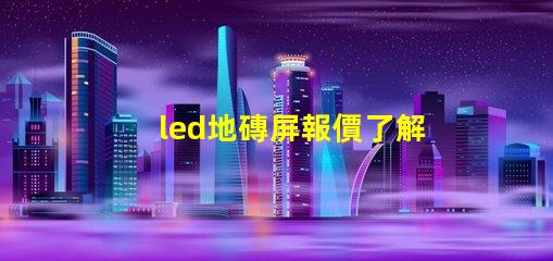 led地磚屏報價了解最新市場價格與競爭優勢