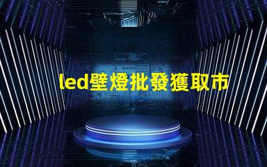 led壁燈批發獲取市場競爭力的最佳供應渠道
