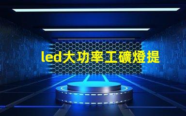 led大功率工礦燈提升工礦安全與能效的最佳選擇