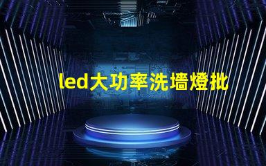 led大功率洗墻燈批發如何選擇高效且經濟的供應商
