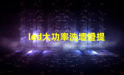 led大功率洗墻燈提升照明效果的理想選擇
