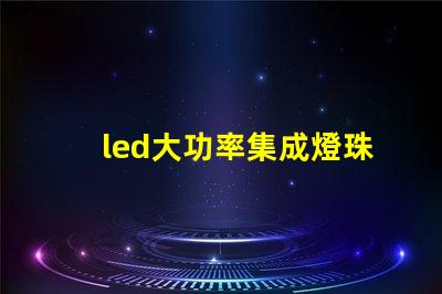 led大功率集成燈珠優化照明解決方案的潛力揭秘