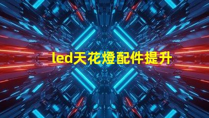 led天花燈配件提升照明效果的必備組件