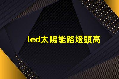 led太陽能路燈頭高效能與環保的新選擇
