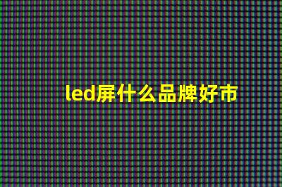 led屏什么品牌好市場主流品牌對比解析