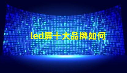led屏十大品牌如何選擇最具性價比的LED屏幕品牌