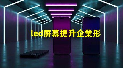 led屏幕提升企業形象的必備決策嗎