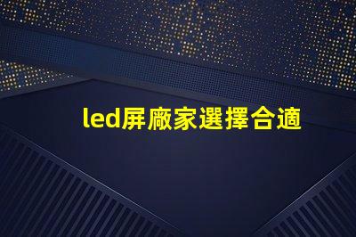 led屏廠家選擇合適供應商的關鍵因素是什么