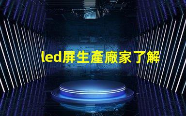 led屏生產廠家了解行業領先的led屏制造商