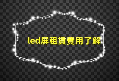 led屏租賃費用了解市場行情,確保明智投資