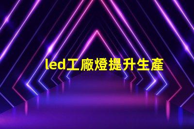 led工廠燈提升生產效率的最佳選擇