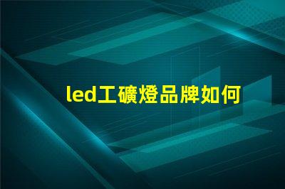 led工礦燈品牌如何選擇高效能的工礦燈品牌