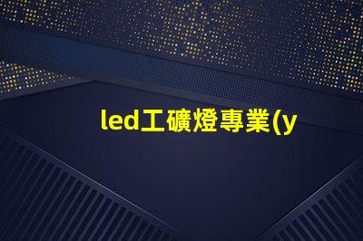 led工礦燈專業(yè)廠家選擇專業(yè)廠家提升照明效率的指南