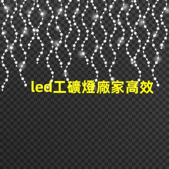 led工礦燈廠家高效照明解決方案提供商的選擇