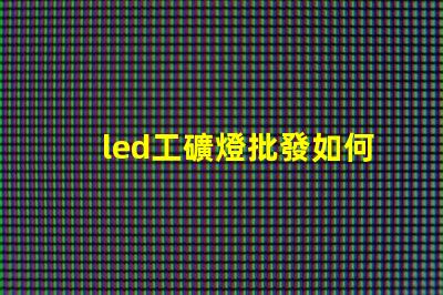 led工礦燈批發如何選擇高效節能的工礦燈批發商