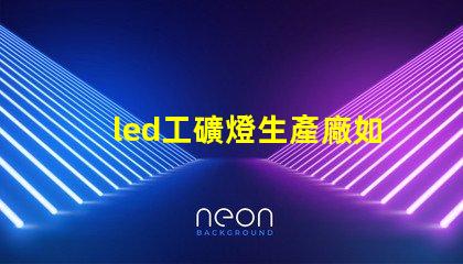 led工礦燈生產廠如何選擇合適的供應商