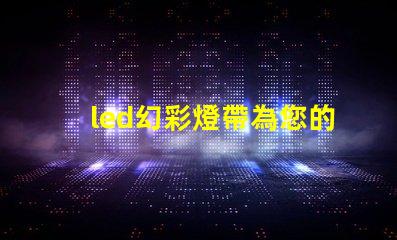 led幻彩燈帶為您的空間帶來驚艷色彩的解決方案