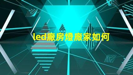 led廠房燈廠家如何選擇合適的LED廠房燈供應(yīng)商